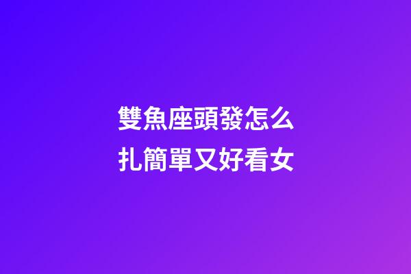 雙魚座頭發怎么扎簡單又好看女-第1張-星座運勢-玄機派