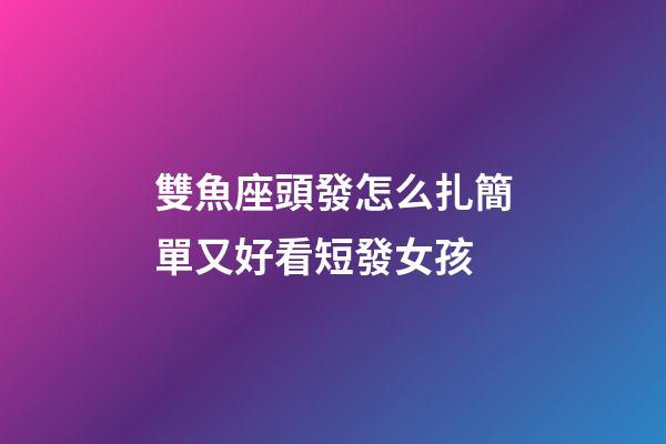 雙魚座頭發怎么扎簡單又好看短發女孩-第1張-星座運勢-玄機派