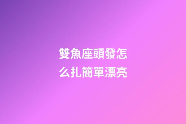 雙魚座頭發怎么扎簡單漂亮-第1張-星座運勢-玄機派