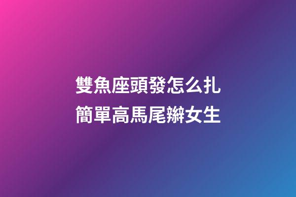 雙魚座頭發怎么扎簡單高馬尾辮女生-第1張-星座運勢-玄機派