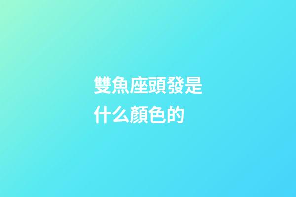 雙魚座頭發是什么顏色的