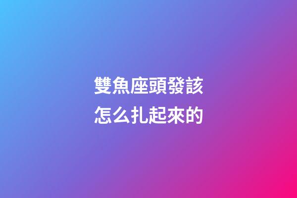 雙魚座頭發該怎么扎起來的-第1張-星座運勢-玄機派