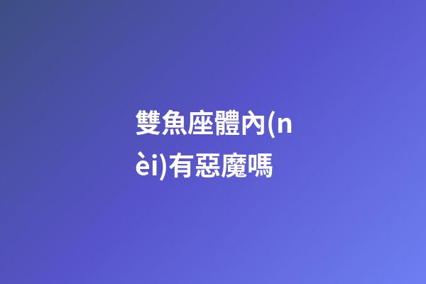 雙魚座體內(nèi)有惡魔嗎-第1張-星座運(yùn)勢-玄機(jī)派