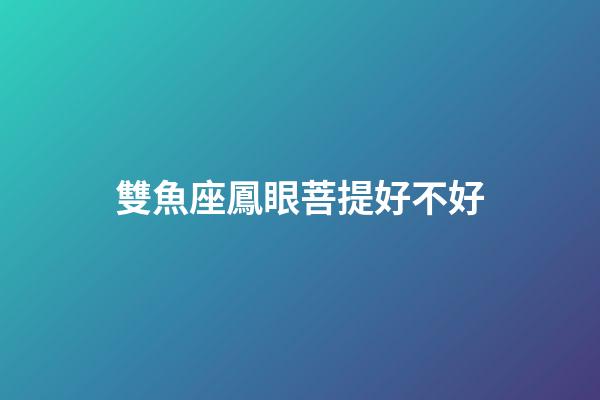 雙魚座鳳眼菩提好不好-第1張-星座運勢-玄機派