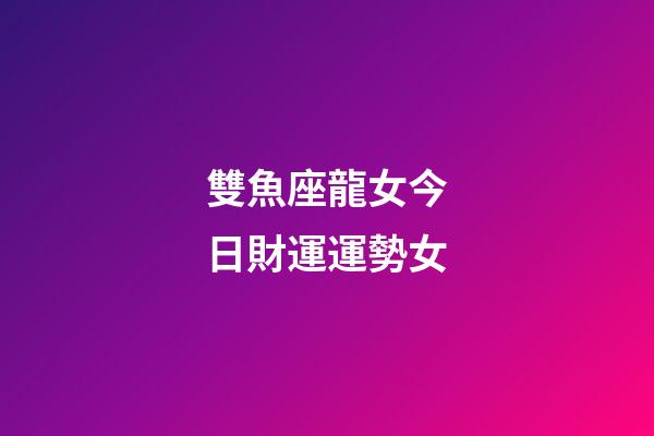 雙魚座龍女今日財運運勢女-第1張-星座運勢-玄機派