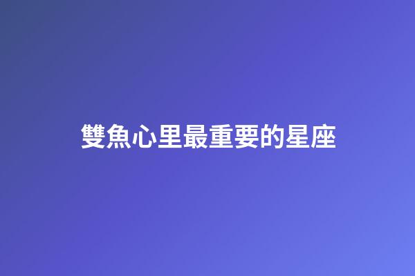 雙魚心里最重要的星座-第1張-星座運勢-玄機派