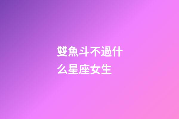 雙魚斗不過什么星座女生-第1張-星座運(yùn)勢-玄機(jī)派