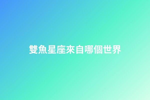 雙魚星座來自哪個世界-第1張-星座運勢-玄機派