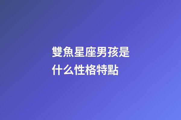 雙魚星座男孩是什么性格特點-第1張-星座運勢-玄機派