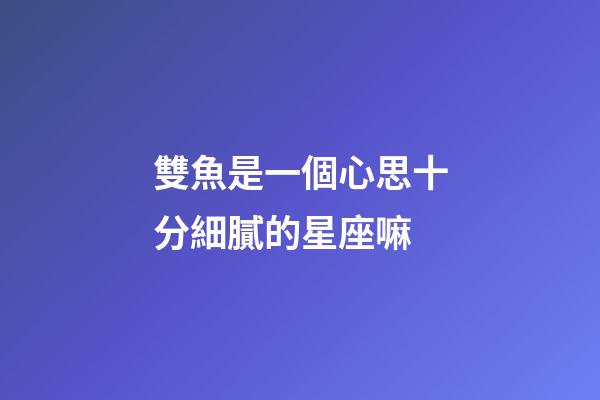 雙魚是一個心思十分細膩的星座嘛-第1張-星座運勢-玄機派