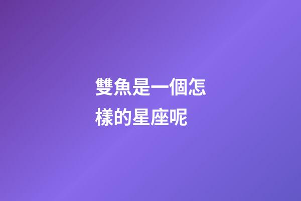 雙魚是一個怎樣的星座呢-第1張-星座運勢-玄機派