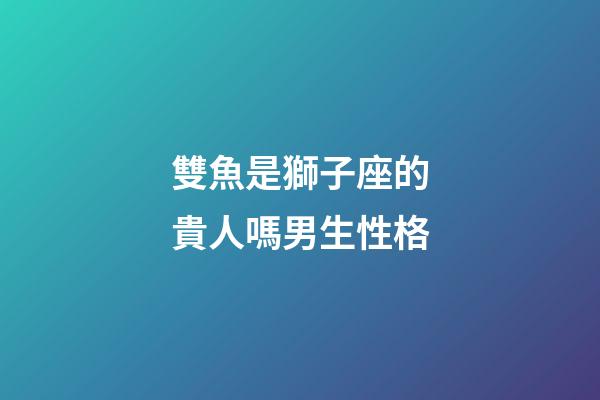 雙魚是獅子座的貴人嗎男生性格-第1張-星座運勢-玄機派