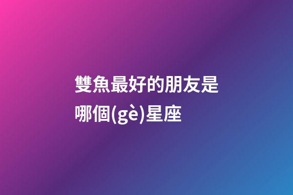 雙魚最好的朋友是哪個(gè)星座-第1張-星座運(yùn)勢-玄機(jī)派