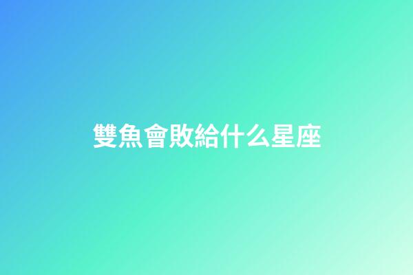 雙魚會敗給什么星座-第1張-星座運勢-玄機派