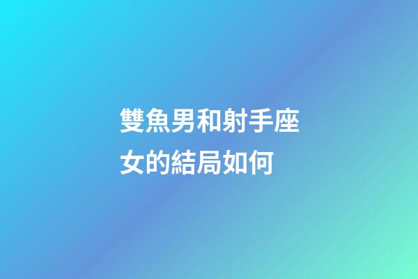 雙魚男和射手座女的結局如何-第1張-星座運勢-玄機派