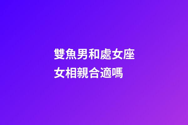 雙魚男和處女座女相親合適嗎-第1張-星座運勢-玄機派