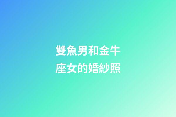 雙魚男和金牛座女的婚紗照-第1張-星座運勢-玄機派