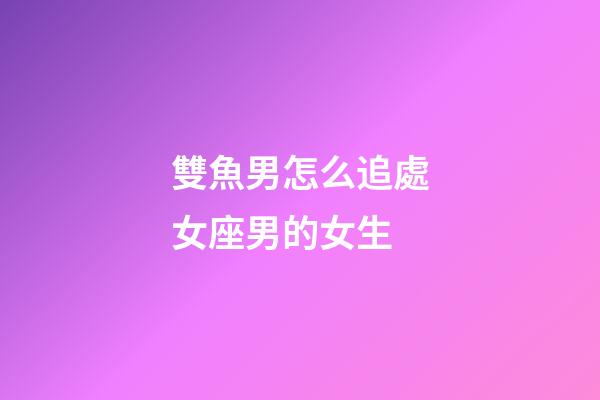 雙魚男怎么追處女座男的女生-第1張-星座運(yùn)勢(shì)-玄機(jī)派