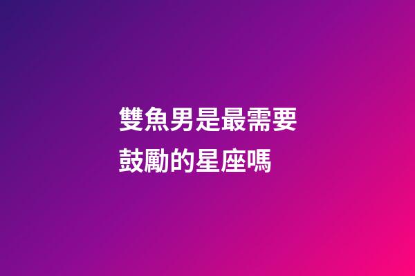 雙魚男是最需要鼓勵的星座嗎-第1張-星座運勢-玄機派