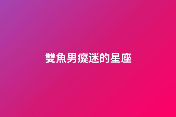 雙魚男癡迷的星座-第1張-星座運勢-玄機派