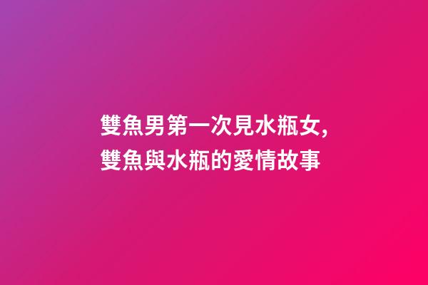 雙魚男第一次見水瓶女,雙魚與水瓶的愛情故事-第1張-觀點-玄機派