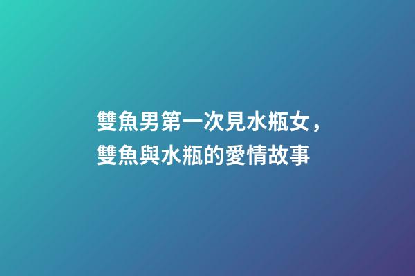 雙魚男第一次見水瓶女，雙魚與水瓶的愛情故事-第1張-觀點-玄機派