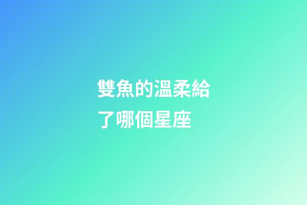 雙魚的溫柔給了哪個星座-第1張-星座運勢-玄機派