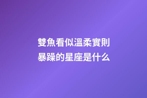 雙魚看似溫柔實則暴躁的星座是什么-第1張-星座運勢-玄機派