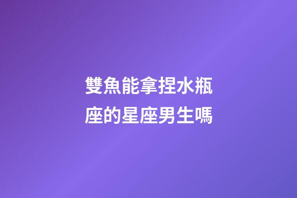 雙魚能拿捏水瓶座的星座男生嗎-第1張-星座運勢-玄機派