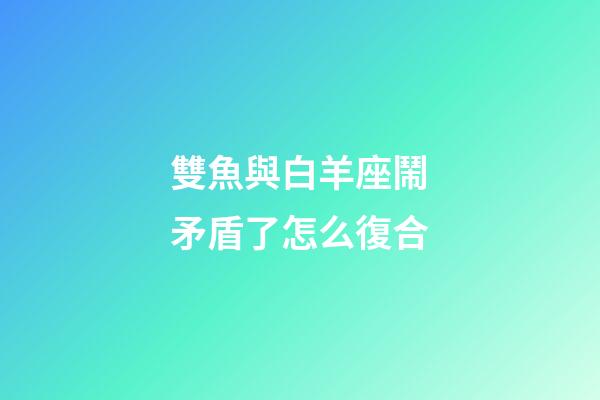 雙魚與白羊座鬧矛盾了怎么復合-第1張-星座運勢-玄機派