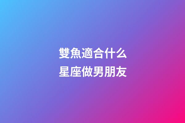雙魚適合什么星座做男朋友-第1張-星座運(yùn)勢-玄機(jī)派