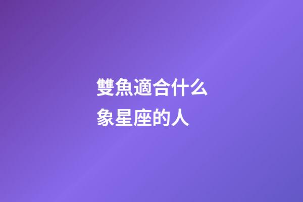 雙魚適合什么象星座的人-第1張-星座運勢-玄機派