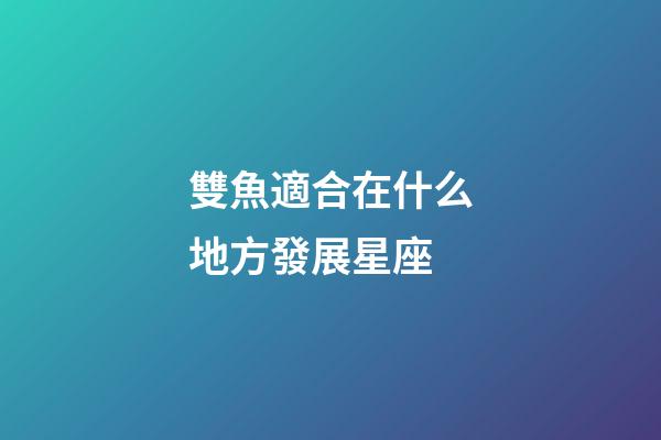 雙魚適合在什么地方發展星座-第1張-星座運勢-玄機派