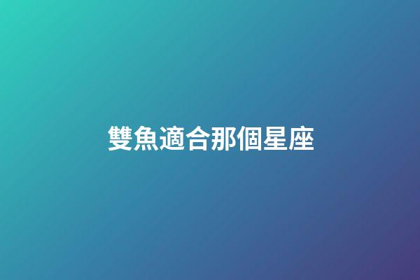 雙魚適合那個星座-第1張-星座運勢-玄機派