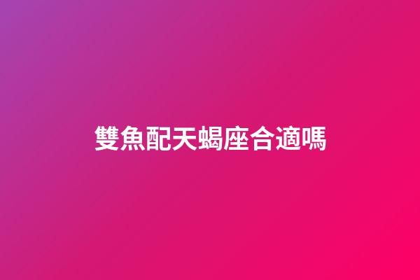 雙魚配天蝎座合適嗎-第1張-星座運勢-玄機派