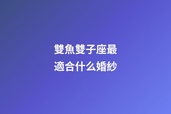 雙魚雙子座最適合什么婚紗-第1張-星座運勢-玄機派