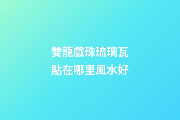 雙龍戲珠琉璃瓦貼在哪里風水好