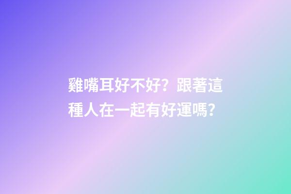 雞嘴耳好不好？跟著這種人在一起有好運嗎？