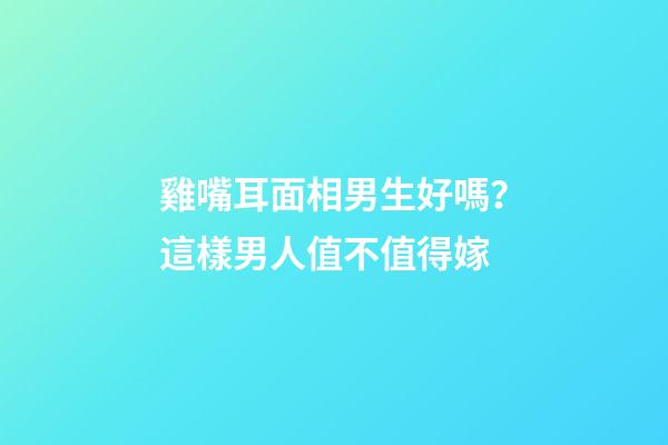 雞嘴耳面相男生好嗎？這樣男人值不值得嫁