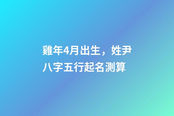 雞年4月出生，姓尹八字五行起名測算