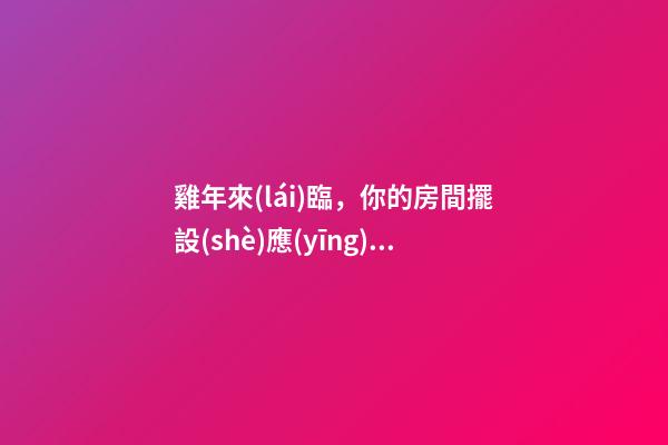 雞年來(lái)臨，你的房間擺設(shè)應(yīng)該這樣更改