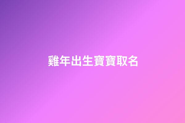 雞年出生寶寶取名(雞年寶寶起名大全2023)-第1張-寶寶起名-玄機派