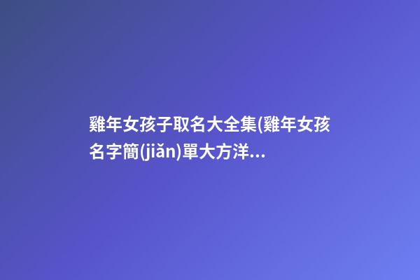 雞年女孩子取名大全集(雞年女孩名字簡(jiǎn)單大方洋氣)
