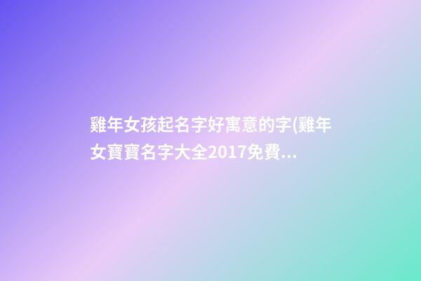 雞年女孩起名字好寓意的字(雞年女寶寶名字大全2017免費)