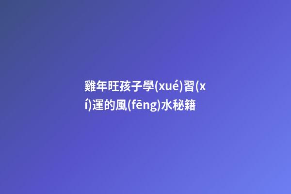 雞年旺孩子學(xué)習(xí)運的風(fēng)水秘籍