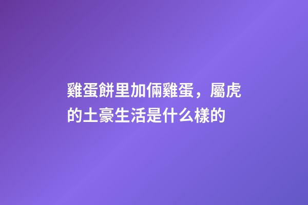 雞蛋餅里加倆雞蛋，屬虎的土豪生活是什么樣的