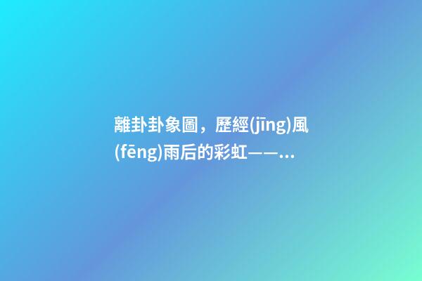 離卦卦象圖，歷經(jīng)風(fēng)雨后的彩虹——《易經(jīng)》六十四卦之離卦的人生啟示-第1張-觀點(diǎn)-玄機(jī)派