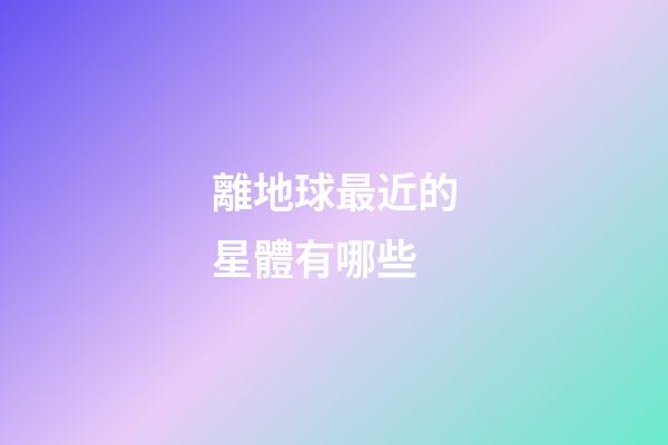 離地球最近的星體有哪些-第1張-星座運勢-玄機派
