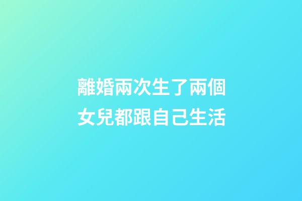 離婚兩次生了兩個女兒都跟自己生活