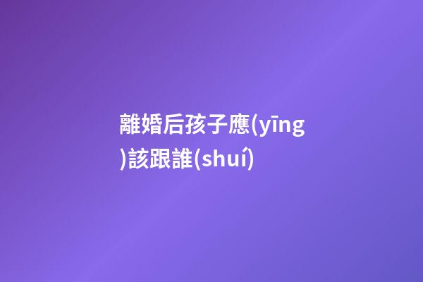 離婚后孩子應(yīng)該跟誰(shuí)